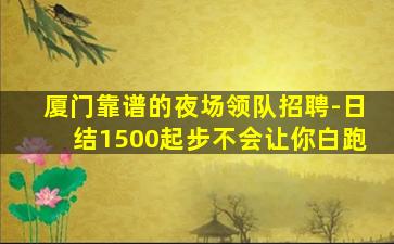 厦门靠谱的夜场领队招聘-日结1500起步不会让你白跑